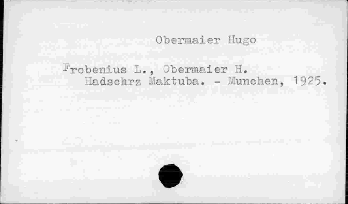 ﻿Obermaier Hugo
Frobenius L., Obermaier H.
Hadschrz Maktuba. - München, 1925